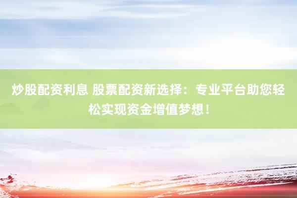 炒股配資利息 股票配資新選擇：專業(yè)平臺(tái)助您輕松實(shí)現(xiàn)資金增值夢(mèng)想！
