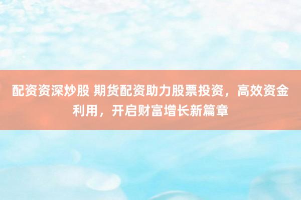 配資資深炒股 期貨配資助力股票投資，高效資金利用，開啟財富增長新篇章