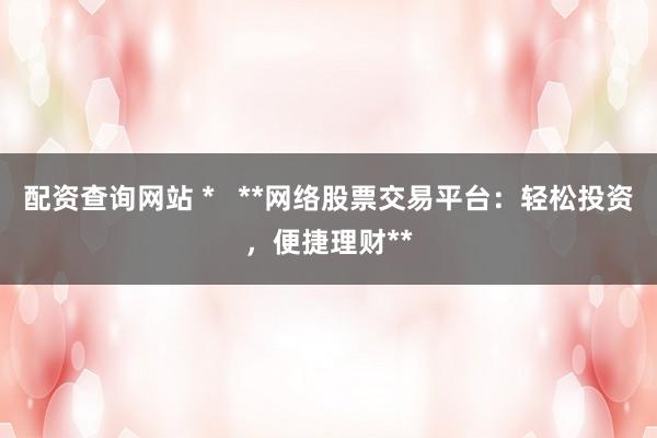 配資查詢網(wǎng)站 *   **網(wǎng)絡(luò)股票交易平臺(tái)：輕松投資，便捷理財(cái)**