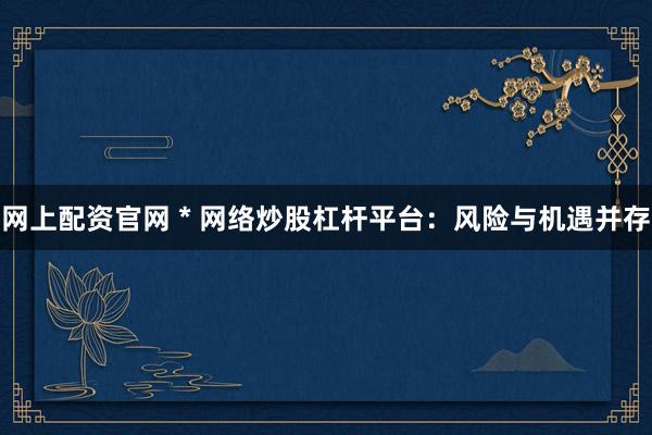 網(wǎng)上配資官網(wǎng) * 網(wǎng)絡(luò)炒股杠桿平臺(tái)：風(fēng)險(xiǎn)與機(jī)遇并存