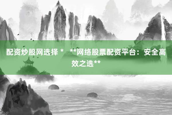 配資炒股網(wǎng)選擇 *   **網(wǎng)絡(luò)股票配資平臺(tái)：安全高效之選**