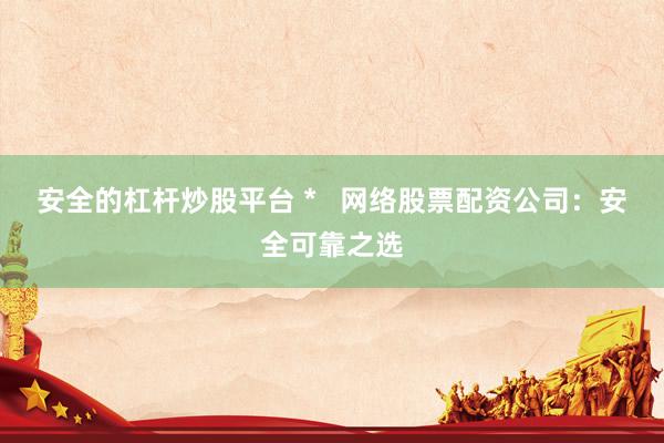 安全的杠桿炒股平臺 *   網(wǎng)絡(luò)股票配資公司：安全可靠之選