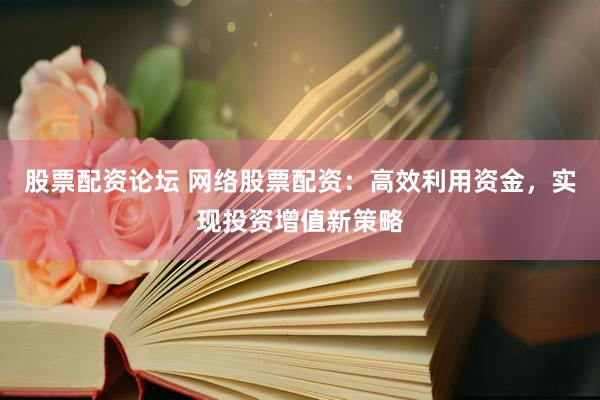 股票配資論壇 網(wǎng)絡(luò)股票配資：高效利用資金，實現(xiàn)投資增值新策略