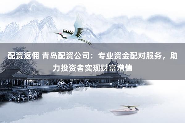 配資返傭 青島配資公司：專業(yè)資金配對(duì)服務(wù)，助力投資者實(shí)現(xiàn)財(cái)富增值