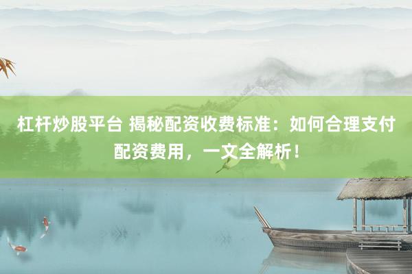 杠桿炒股平臺(tái) 揭秘配資收費(fèi)標(biāo)準(zhǔn)：如何合理支付配資費(fèi)用，一文全解析！