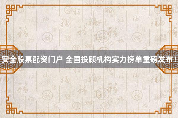 安全股票配資門(mén)戶 全國(guó)投顧機(jī)構(gòu)實(shí)力榜單重磅發(fā)布！