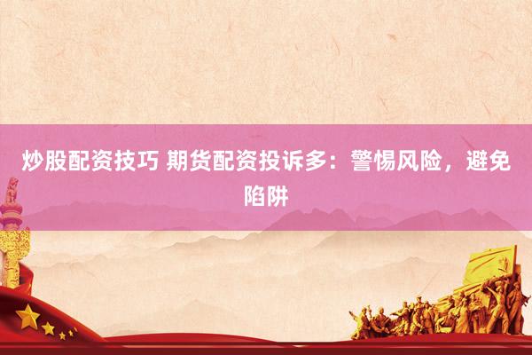 炒股配資技巧 期貨配資投訴多：警惕風(fēng)險(xiǎn)，避免陷阱