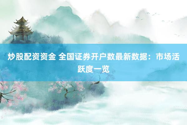 炒股配資資金 全國證券開戶數(shù)最新數(shù)據(jù)：市場活躍度一覽