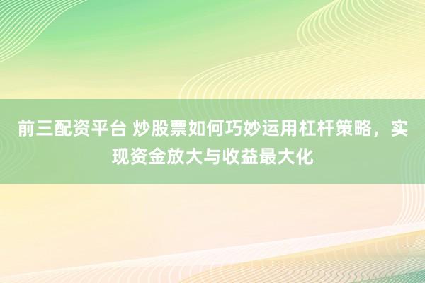 前三配資平臺(tái) 炒股票如何巧妙運(yùn)用杠桿策略，實(shí)現(xiàn)資金放大與收益最大化