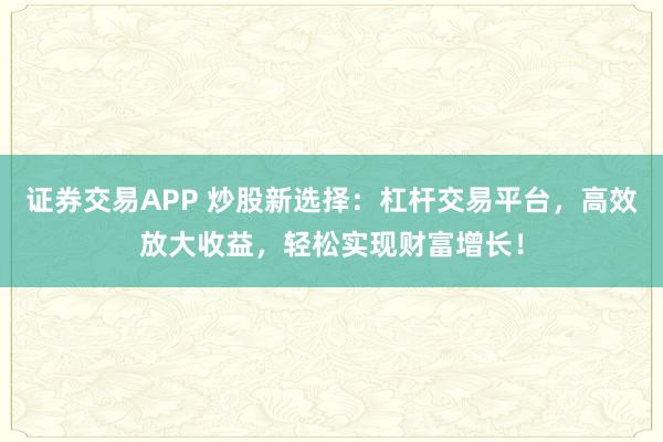 證券交易APP 炒股新選擇：杠桿交易平臺(tái)，高效放大收益，輕松實(shí)現(xiàn)財(cái)富增長(zhǎng)！
