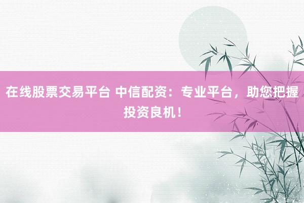 在線股票交易平臺 中信配資：專業(yè)平臺，助您把握投資良機(jī)！