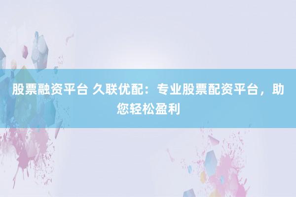 股票融資平臺 久聯(lián)優(yōu)配：專業(yè)股票配資平臺，助您輕松盈利