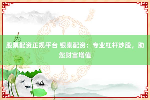 股票配資正規(guī)平臺 銀泰配資：專業(yè)杠桿炒股，助您財富增值