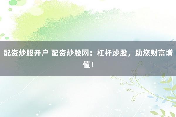 配資炒股開戶 配資炒股網(wǎng)：杠桿炒股，助您財富增值！