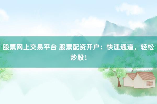 股票網(wǎng)上交易平臺 股票配資開戶：快速通道，輕松炒股！