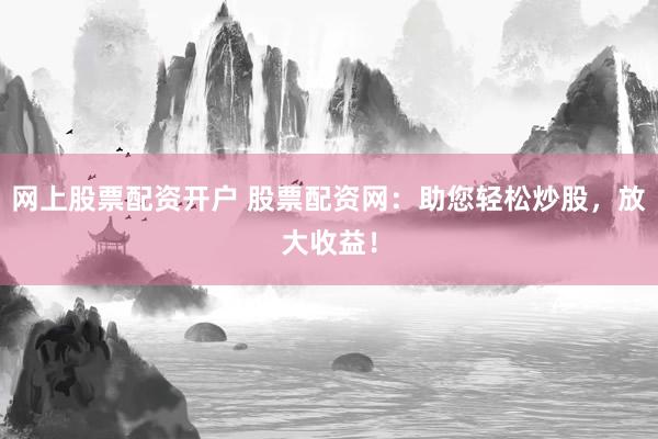 網(wǎng)上股票配資開戶 股票配資網(wǎng)：助您輕松炒股，放大收益！