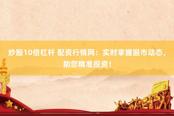 炒股10倍杠桿 配資行情網(wǎng)：實(shí)時(shí)掌握股市動(dòng)態(tài)，助您精準(zhǔn)投資！