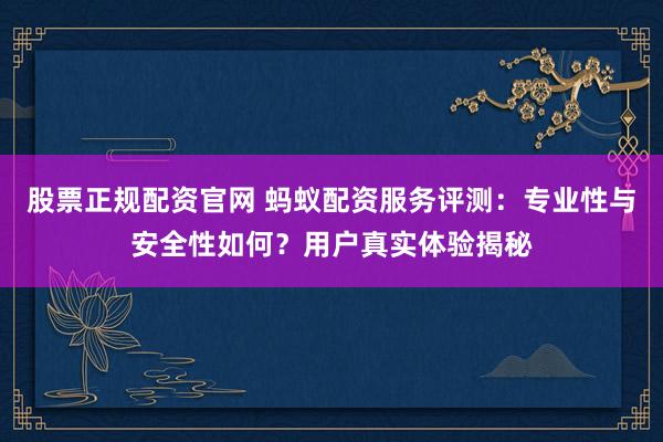 股票正規(guī)配資官網(wǎng) 螞蟻配資服務(wù)評(píng)測(cè)：專業(yè)性與安全性如何？用戶真實(shí)體驗(yàn)揭秘