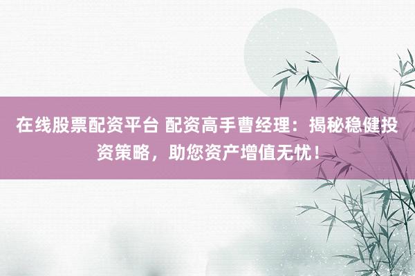 在線股票配資平臺 配資高手曹經理：揭秘穩(wěn)健投資策略，助您資產增值無憂！