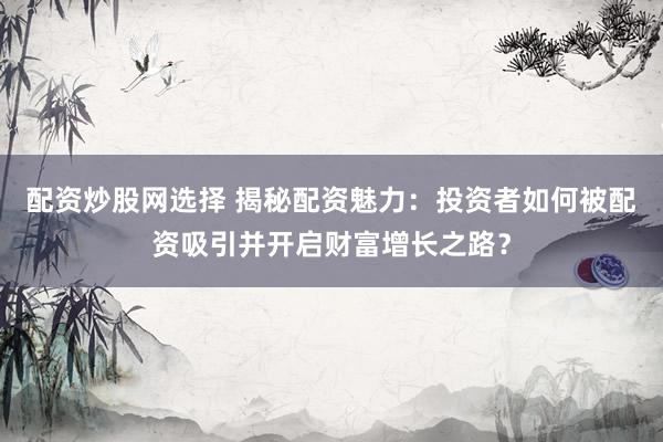 配資炒股網選擇 揭秘配資魅力：投資者如何被配資吸引并開啟財富增長之路？