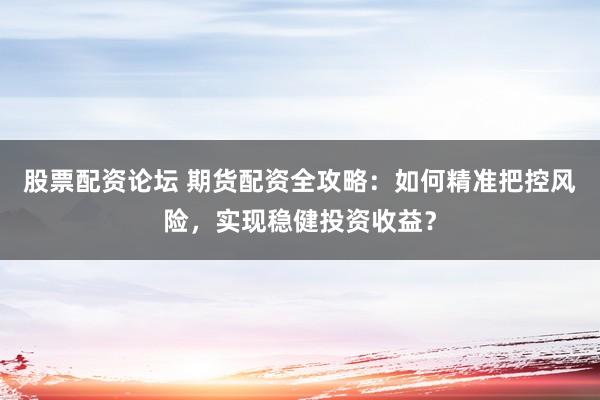 股票配資論壇 期貨配資全攻略：如何精準(zhǔn)把控風(fēng)險，實現(xiàn)穩(wěn)健投資收益？