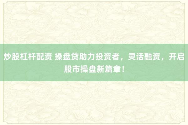 炒股杠桿配資 操盤貸助力投資者，靈活融資，開啟股市操盤新篇章！
