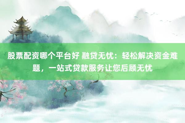 股票配資哪個(gè)平臺(tái)好 融貸無憂：輕松解決資金難題，一站式貸款服務(wù)讓您后顧無憂