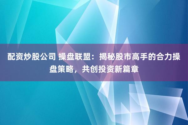 配資炒股公司 操盤(pán)聯(lián)盟：揭秘股市高手的合力操盤(pán)策略，共創(chuàng)投資新篇章