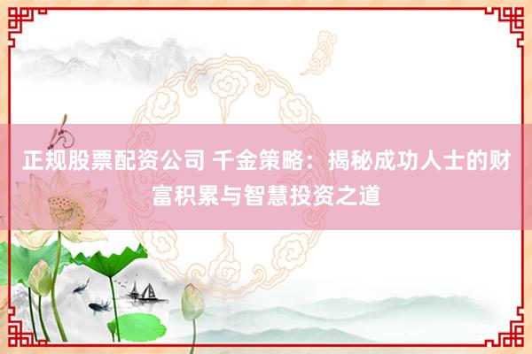 正規(guī)股票配資公司 千金策略：揭秘成功人士的財富積累與智慧投資之道