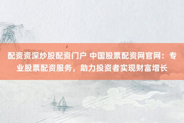 配資資深炒股配資門戶 中國股票配資網(wǎng)官網(wǎng)：專業(yè)股票配資服務(wù)，助力投資者實現(xiàn)財富增長