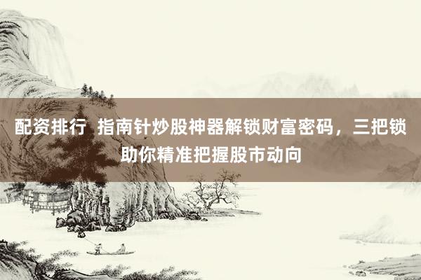 配資排行  指南針炒股神器解鎖財富密碼，三把鎖助你精準(zhǔn)把握股市動向