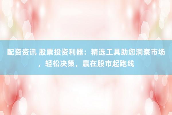 配資資訊 股票投資利器：精選工具助您洞察市場，輕松決策，贏在股市起跑線