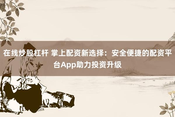 在線炒股杠桿 掌上配資新選擇：安全便捷的配資平臺App助力投資升級