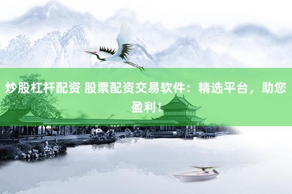 炒股杠桿配資 股票配資交易軟件：精選平臺(tái)，助您盈利！