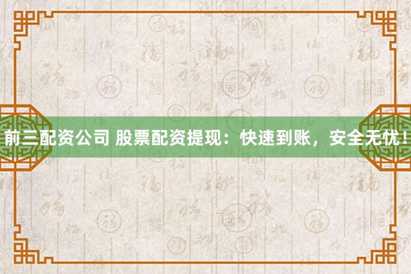 前三配資公司 股票配資提現(xiàn)：快速到賬，安全無憂！