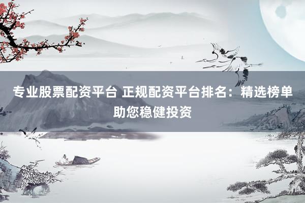 專業(yè)股票配資平臺 正規(guī)配資平臺排名：精選榜單助您穩(wěn)健投資