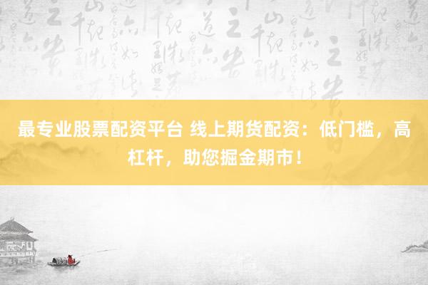 最專業(yè)股票配資平臺 線上期貨配資：低門檻，高杠桿，助您掘金期市！