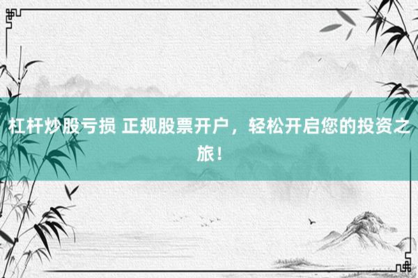 杠桿炒股虧損 正規(guī)股票開(kāi)戶(hù)，輕松開(kāi)啟您的投資之旅！