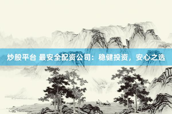 炒股平臺 最安全配資公司：穩(wěn)健投資，安心之選