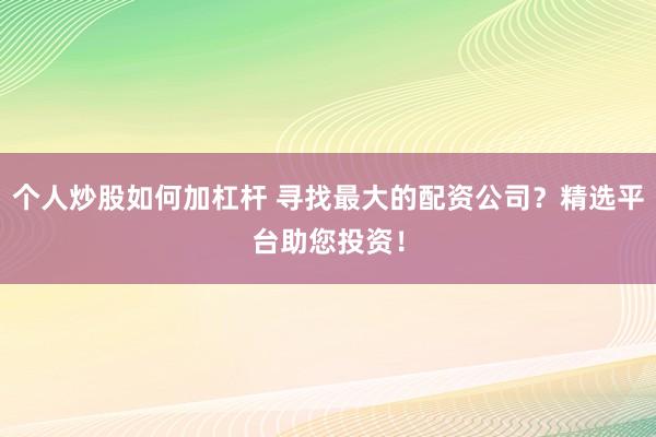個人炒股如何加杠桿 尋找最大的配資公司？精選平臺助您投資！