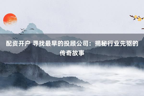 配資開戶 尋找最早的投顧公司：揭秘行業(yè)先驅的傳奇故事