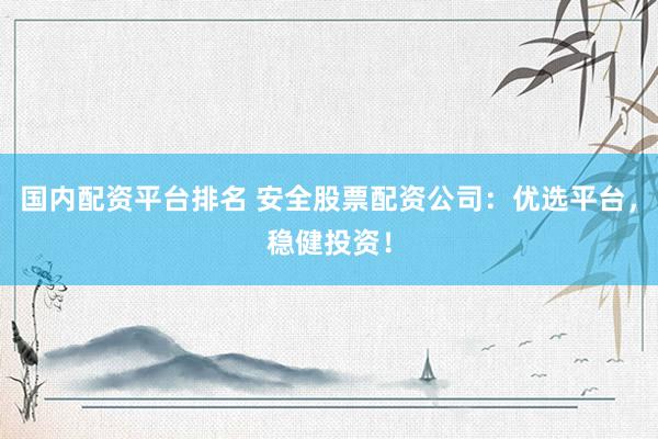 國內(nèi)配資平臺排名 安全股票配資公司：優(yōu)選平臺，穩(wěn)健投資！