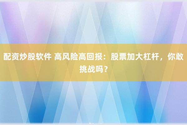 配資炒股軟件 高風(fēng)險(xiǎn)高回報(bào)：股票加大杠桿，你敢挑戰(zhàn)嗎？