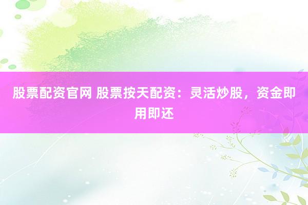 股票配資官網 股票按天配資：靈活炒股，資金即用即還