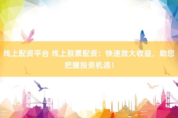 線上配資平臺 線上股票配資：快速放大收益，助您把握投資機遇！