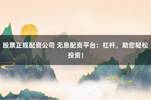 股票正規(guī)配資公司 無息配資平臺(tái)：杠桿，助您輕松投資！