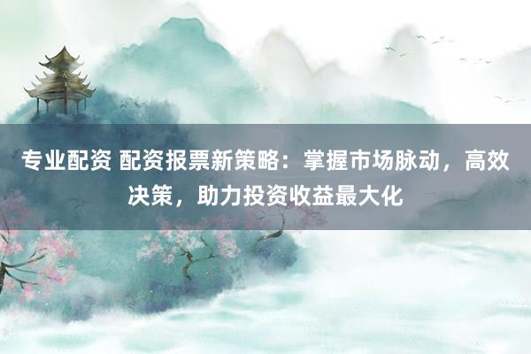 專業(yè)配資 配資報票新策略：掌握市場脈動，高效決策，助力投資收益最大化