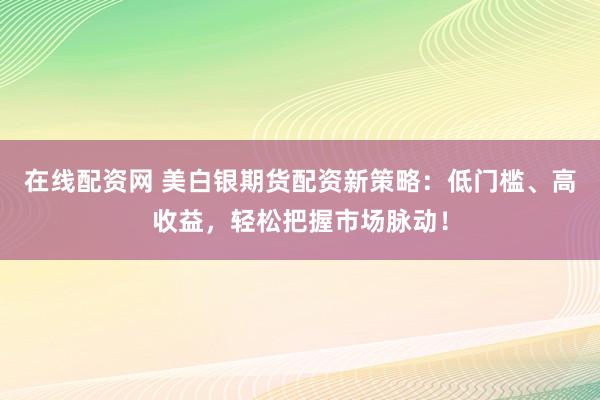 在線配資網(wǎng) 美白銀期貨配資新策略：低門檻、高收益，輕松把握市場脈動！