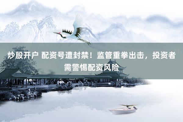 炒股開(kāi)戶(hù) 配資號(hào)遭封禁！監(jiān)管重拳出擊，投資者需警惕配資風(fēng)險(xiǎn)