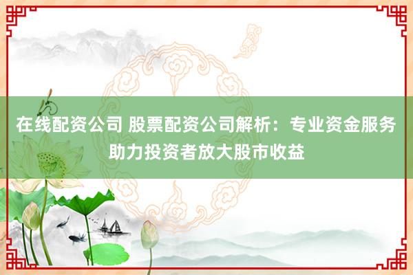 在線配資公司 股票配資公司解析：專業(yè)資金服務(wù)助力投資者放大股市收益